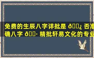免费的生辰八字详批是 🌿 否准确八字 🌷 精批轩易文化的专业性如何